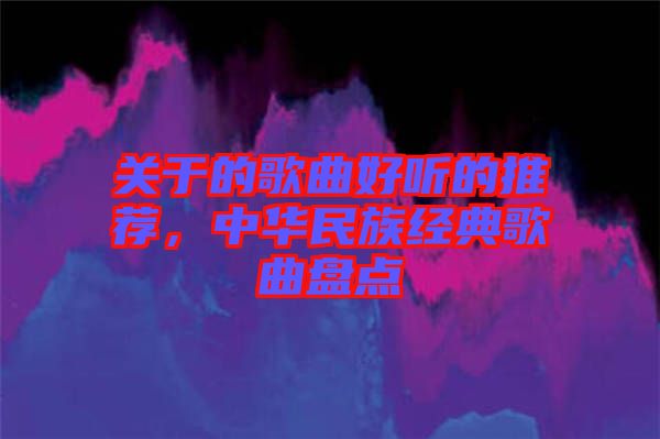 關(guān)于的歌曲好聽的推薦，中華民族經(jīng)典歌曲盤點(diǎn)