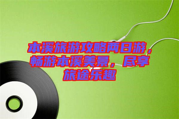 本溪旅游攻略?xún)扇沼危瑫秤伪鞠谰?，盡享旅途樂(lè)趣