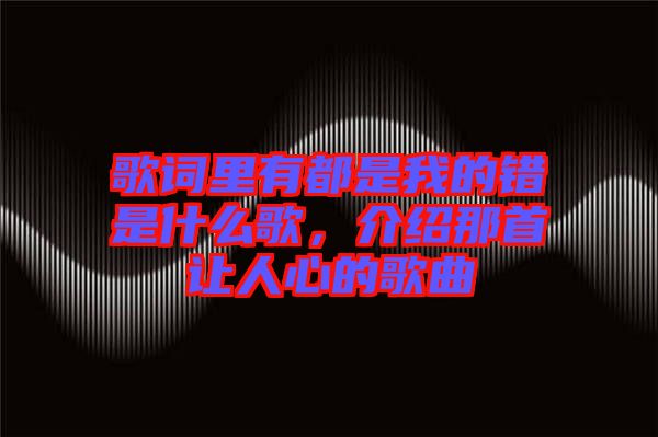 歌詞里有都是我的錯(cuò)是什么歌，介紹那首讓人心的歌曲