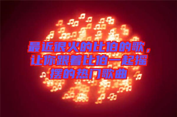 最近很火的比伯的歌，讓你跟著比伯一起搖擺的熱門歌曲