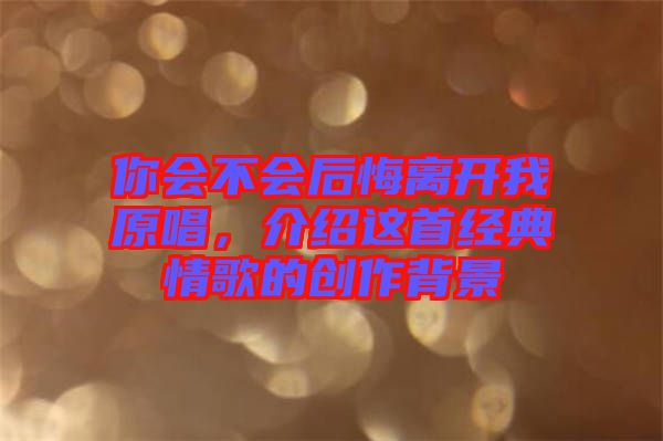 你會(huì)不會(huì)后悔離開(kāi)我原唱，介紹這首經(jīng)典情歌的創(chuàng)作背景