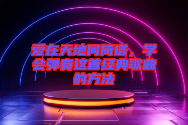 愛(ài)在天地間簡(jiǎn)譜，學(xué)會(huì)彈奏這首經(jīng)典歌曲的方法