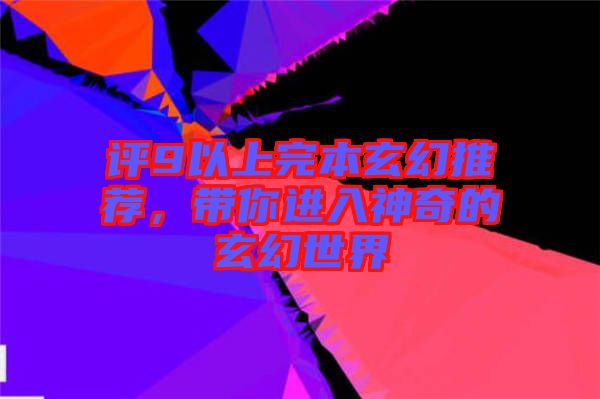 評(píng)9以上完本玄幻推薦，帶你進(jìn)入神奇的玄幻世界