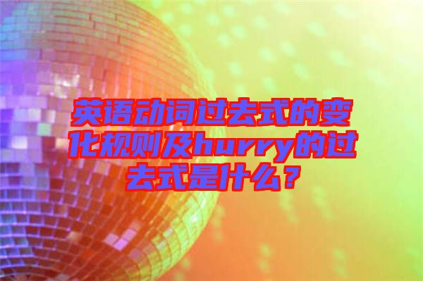 英語(yǔ)動(dòng)詞過(guò)去式的變化規(guī)則及hurry的過(guò)去式是什么？