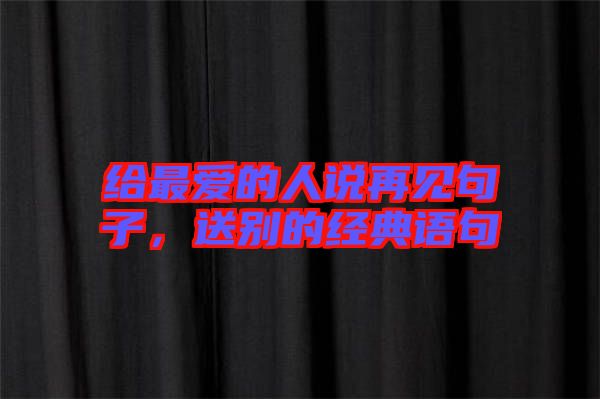 給最愛的人說再見句子，送別的經(jīng)典語句