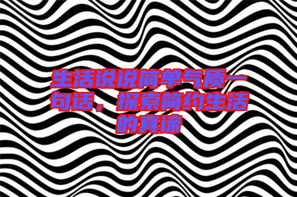 生活說(shuō)說(shuō)簡(jiǎn)單氣質(zhì)一句話，探索簡(jiǎn)約生活的真諦