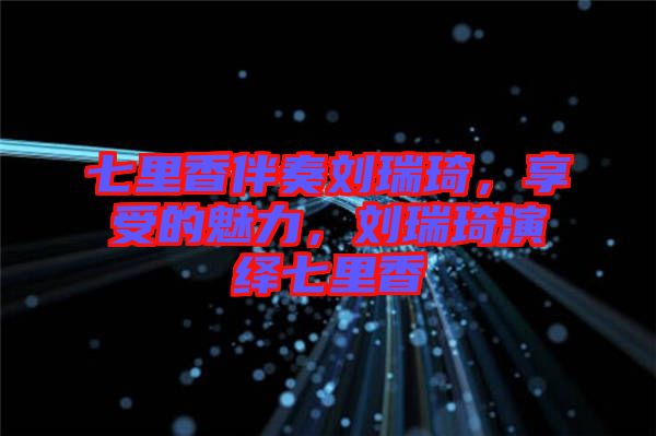 七里香伴奏劉瑞琦，享受的魅力，劉瑞琦演繹七里香