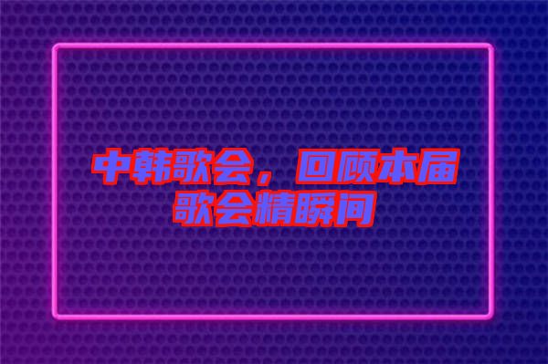 中韓歌會，回顧本屆歌會精瞬間