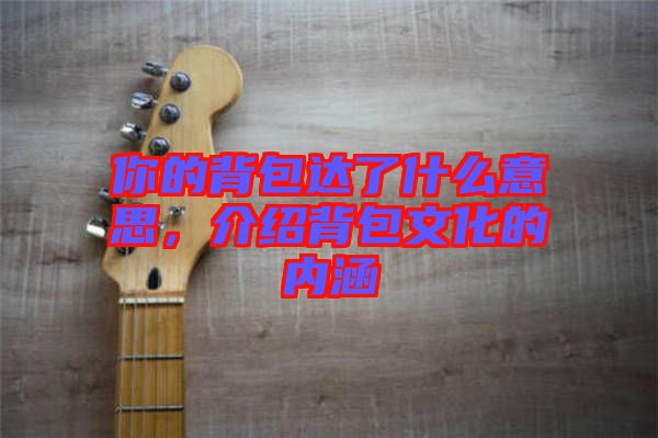 你的背包達(dá)了什么意思，介紹背包文化的內(nèi)涵