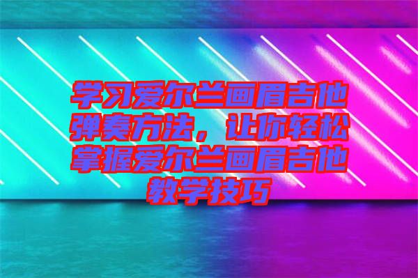 學(xué)習(xí)愛爾蘭畫眉吉他彈奏方法，讓你輕松掌握愛爾蘭畫眉吉他教學(xué)技巧