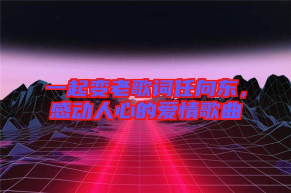 一起變老歌詞任向東，感動(dòng)人心的愛情歌曲