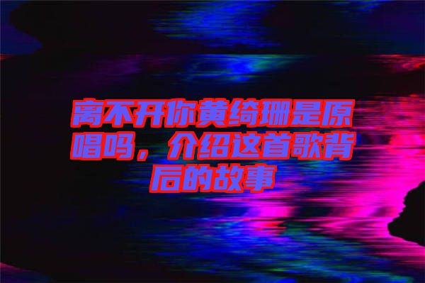 離不開你黃綺珊是原唱嗎，介紹這首歌背后的故事