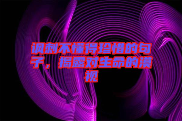 諷刺不懂得珍惜的句子，揭露對生命的漠視