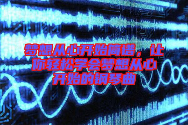夢想從心開始簡譜，讓你輕松學(xué)會夢想從心開始的鋼琴曲