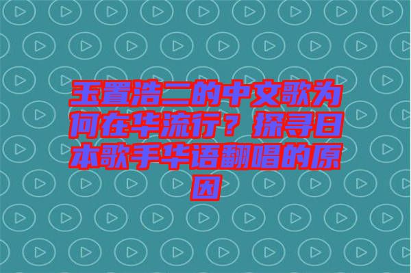 玉置浩二的中文歌為何在華流行？探尋日本歌手華語(yǔ)翻唱的原因