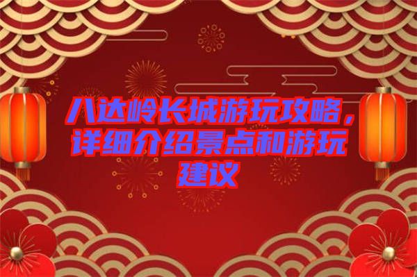 八達(dá)嶺長城游玩攻略，詳細(xì)介紹景點(diǎn)和游玩建議