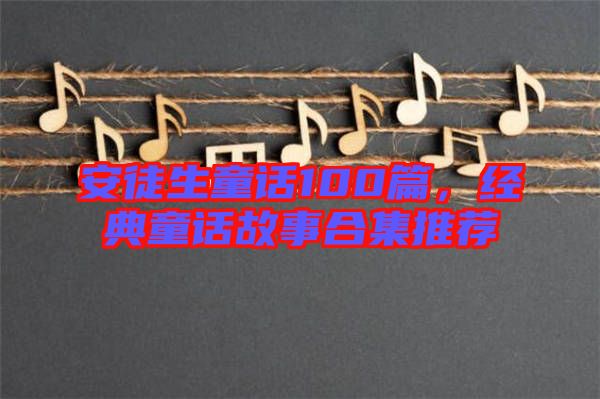 安徒生童話100篇，經典童話故事合集推薦
