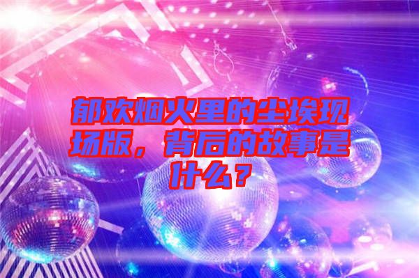 郁歡煙火里的塵?，F(xiàn)場版，背后的故事是什么？