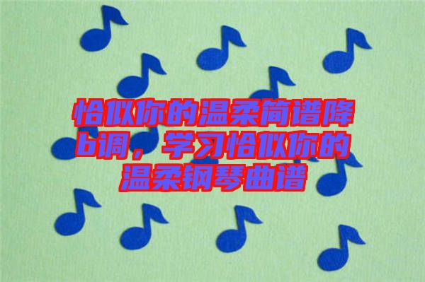 恰似你的溫柔簡(jiǎn)譜降b調(diào)，學(xué)習(xí)恰似你的溫柔鋼琴曲譜