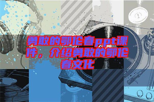 勇敢的鄂倫春ppt課件，介紹勇敢的鄂倫春文化