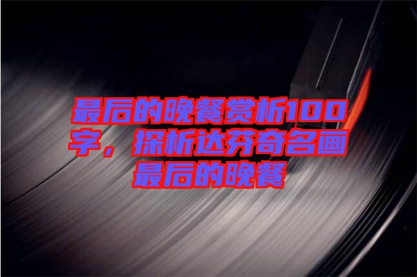 最后的晚餐賞析100字，探析達(dá)芬奇名畫最后的晚餐