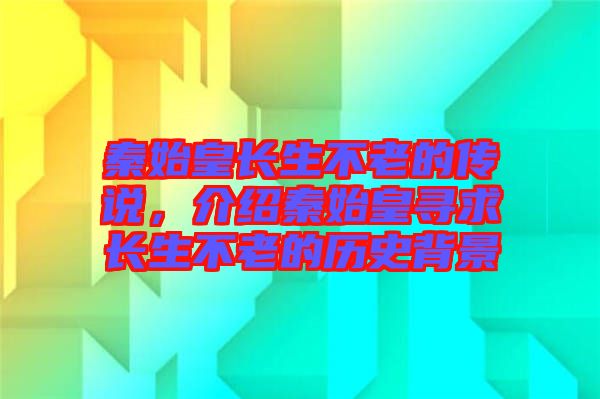 秦始皇長生不老的傳說，介紹秦始皇尋求長生不老的歷史背景