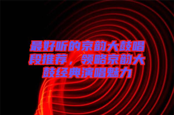 最好聽的京韻大鼓唱段推薦，領(lǐng)略京韻大鼓經(jīng)典演唱魅力