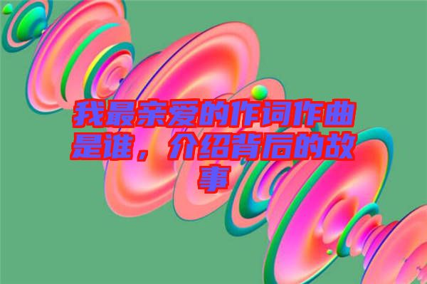 我最親愛的作詞作曲是誰，介紹背后的故事