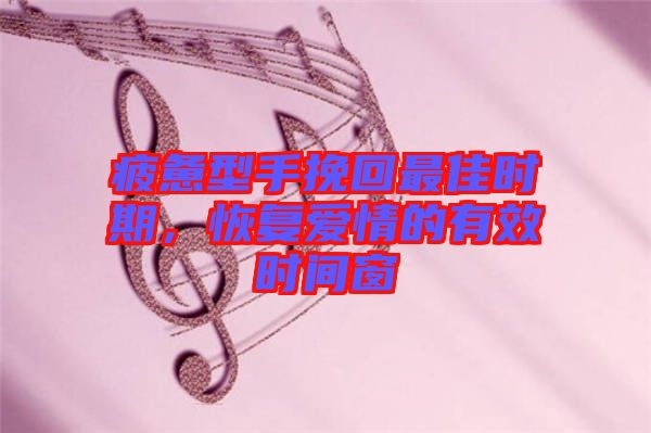 疲憊型手挽回最佳時(shí)期，恢復(fù)愛(ài)情的有效時(shí)間窗