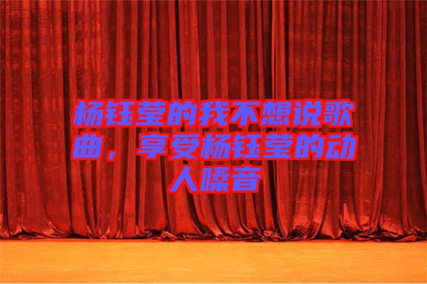 楊鈺瑩的我不想說歌曲，享受楊鈺瑩的動(dòng)人嗓音
