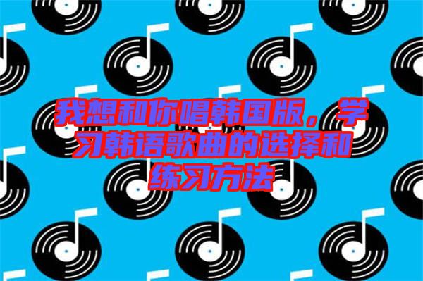 我想和你唱韓國版，學習韓語歌曲的選擇和練習方法