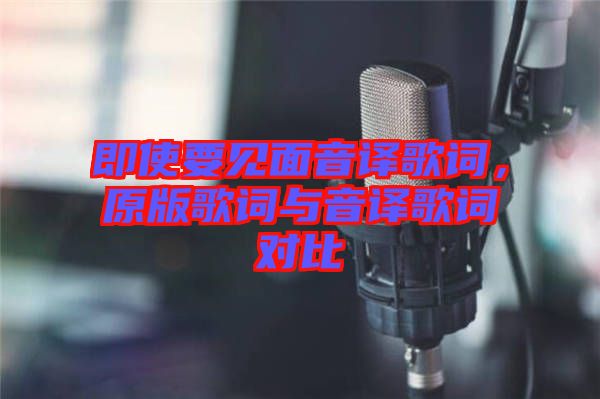 即使要見面音譯歌詞，原版歌詞與音譯歌詞對(duì)比