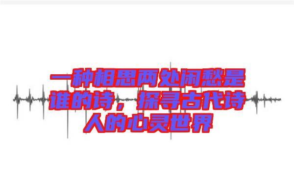 一種相思兩處閑愁是誰(shuí)的詩(shī)，探尋古代詩(shī)人的心靈世界