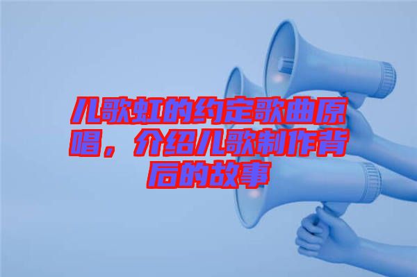 兒歌虹的約定歌曲原唱，介紹兒歌制作背后的故事