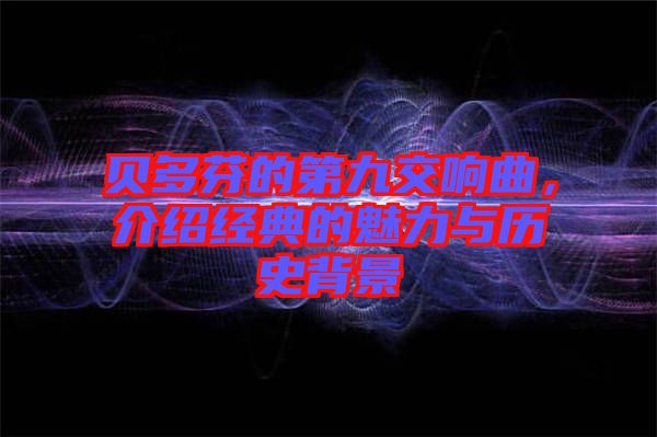 貝多芬的第九交響曲，介紹經(jīng)典的魅力與歷史背景