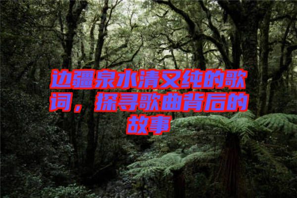 邊疆泉水清又純的歌詞，探尋歌曲背后的故事