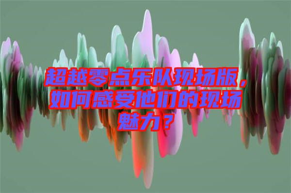 超越零點樂隊現(xiàn)場版，如何感受他們的現(xiàn)場魅力？