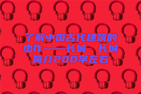 了解中國(guó)古代建筑的杰作——長(zhǎng)城，長(zhǎng)城簡(jiǎn)介200字左右