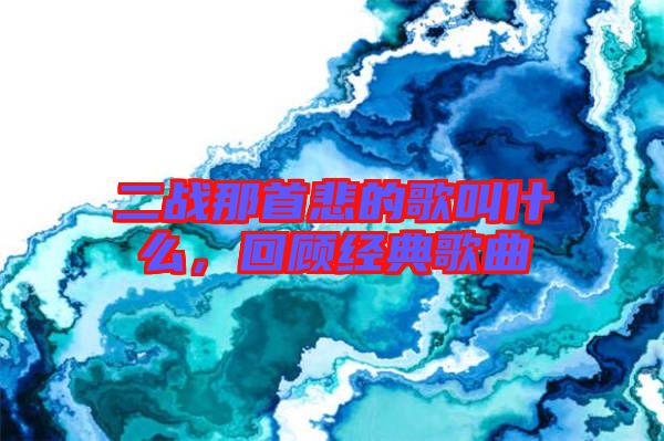 二戰(zhàn)那首悲的歌叫什么，回顧經(jīng)典歌曲