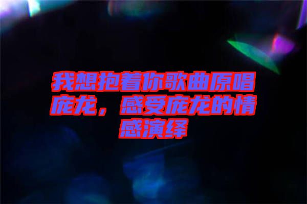 我想抱著你歌曲原唱龐龍，感受龐龍的情感演繹