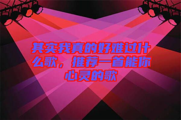其實(shí)我真的好難過什么歌，推薦一首能你心靈的歌