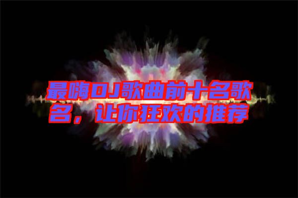 最嗨DJ歌曲前十名歌名，讓你狂歡的推薦