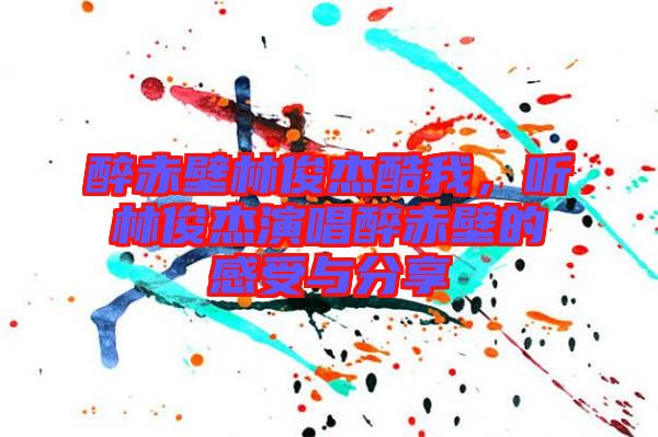醉赤壁林俊杰酷我，聽林俊杰演唱醉赤壁的感受與分享