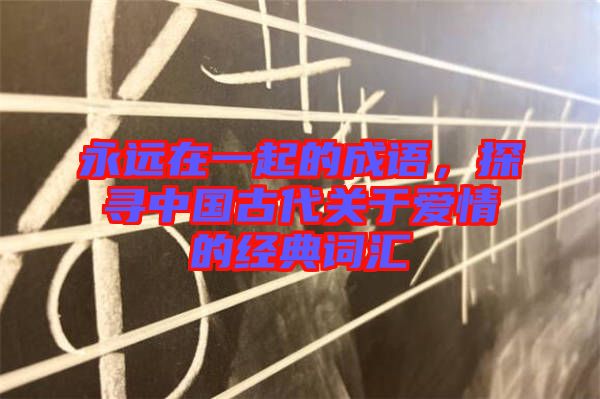 永遠在一起的成語，探尋中國古代關于愛情的經(jīng)典詞匯