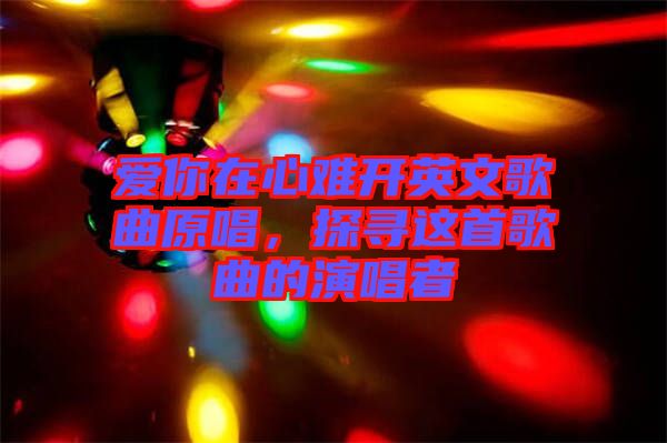 愛你在心難開英文歌曲原唱，探尋這首歌曲的演唱者