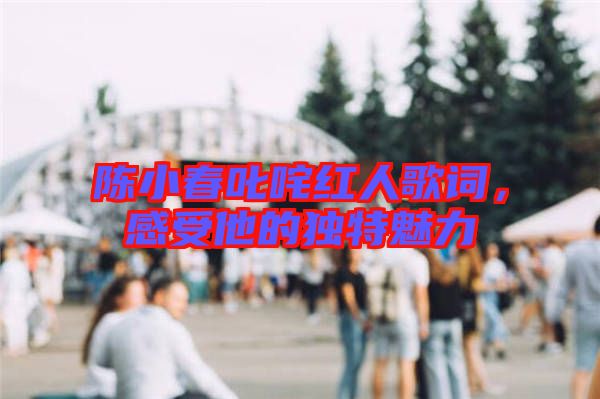 陳小春叱咤紅人歌詞，感受他的獨(dú)特魅力