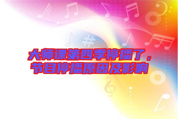 大師課第四季停播了，節(jié)目停播原因及影響