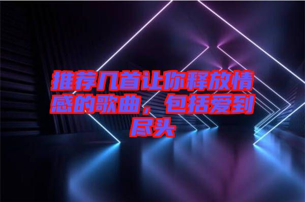 推薦幾首讓你釋放情感的歌曲，包括愛到盡頭