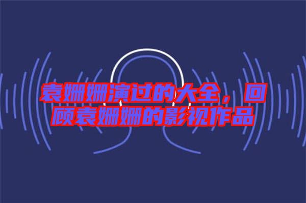 袁姍姍演過的大全，回顧袁姍姍的影視作品