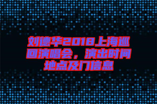 劉德華2018上海巡回演唱會，演出時間地點(diǎn)及門信息